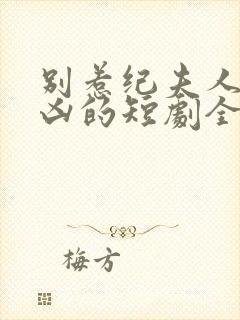 别惹纪夫人她超凶的短剧全集免费