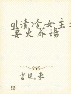 gl清冷女主追妻火葬场