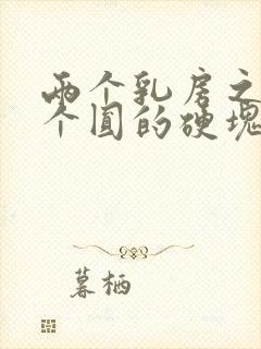 两个乳房之间有个圆的硬块怎么回事