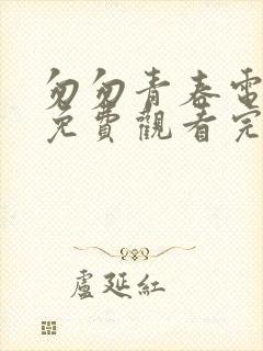 匆匆青春电视剧免费观看完整版高清