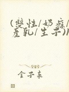 (双性/奶瘾/产乳/生子)h