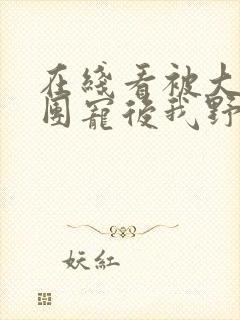 在线看被大佬们团宠后我野翻了