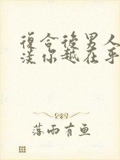 复合后男人越冷淡你越在乎你