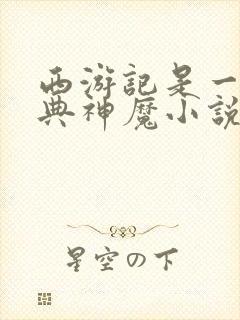 西游记是一部古典神魔小说吗