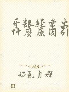 牙龈经常出血是什么原因引起的