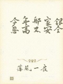 今年哪家银行利息高又安全可靠