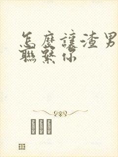 怎么让渣男主动联系你