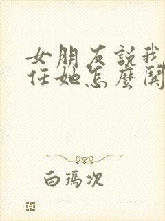 女朋友说我不信任她怎么哄女朋友