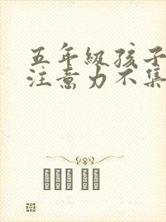 五年级孩子学习注意力不集中怎么办