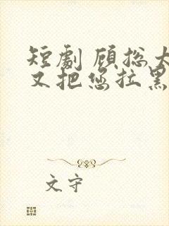 短剧 顾总太太又把您拉黑了