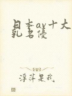 日本av十大巨乳名优