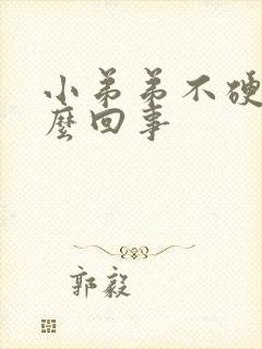 小弟弟不硬了怎么回事