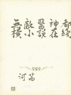 无敌医神都市纵横小说在线收听