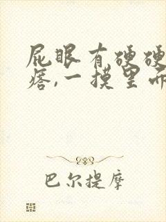 屁眼有硬硬的疙瘩,一摸里面也是硬的