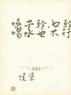 嗓子干,口干,喝水也不行什么原因