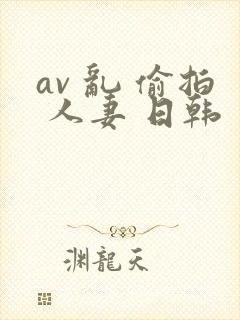 av 乱 偷拍 人妻 日韩