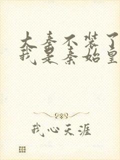 大秦不装了你爹我是秦始皇免费版