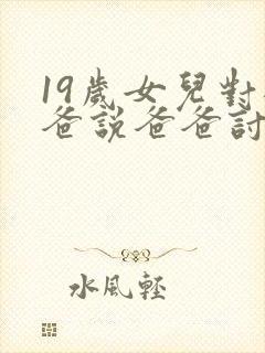 19岁女儿对爸爸说爸爸讨厌她