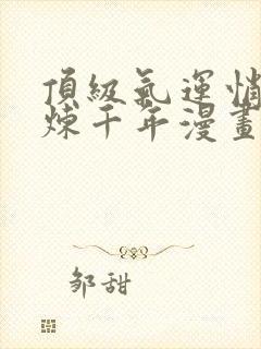 顶级气运悄悄修炼千年漫画免费阅读