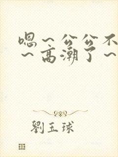 嗯～公公不要舔～高潮了～啊