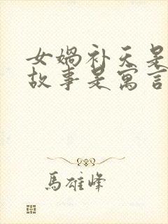 女娲补天是什么故事是寓言还是神话