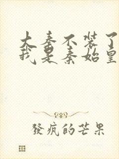 大秦不装了你爹我是秦始皇全文免费