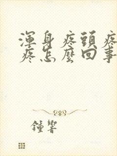 浑身疼头疼嗓子疼怎么回事