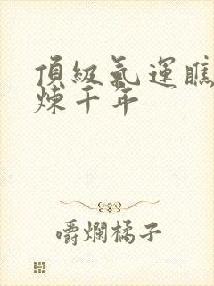 顶级气运瞧瞧修炼千年