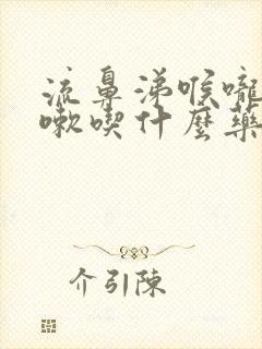 流鼻涕喉咙痛咳嗽吃什么药好得快