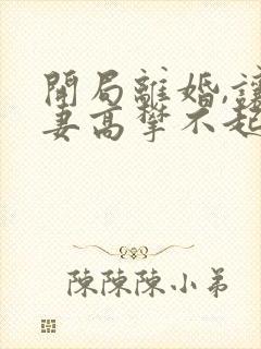 开局离婚,让前妻高攀不起 大江大河