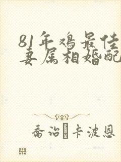 81年鸡最佳夫妻属相婚配表