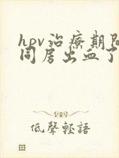 hpv治疗期间同房出血了怎么办