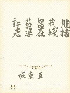 许艺昌我朋友的老婆在线播放