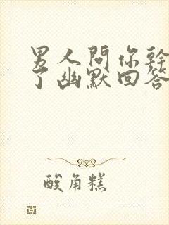 男人问你干啥去了幽默回答