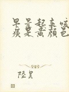 早晨起来咳出的痰是黄颜色什么原因