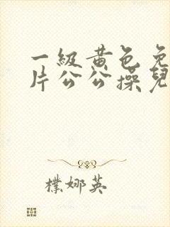 一级黄色免费大片公公操儿媳妇封面