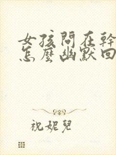 女孩问在干嘛呢怎么幽默回复