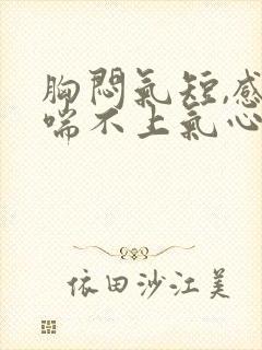 胸闷气短,感觉喘不上气心跳加快头疼