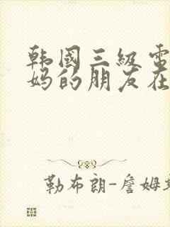 韩国三级电影妈妈的朋友在线观看