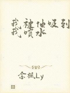 我被他吸到高潮我喷水