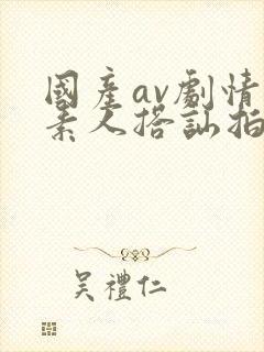 国产av剧情 素人搭讪拍摄av