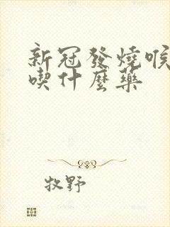 新冠发烧喉咙痛吃什么药