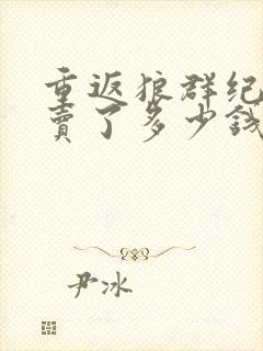 重返狼群纪录片卖了多少钱