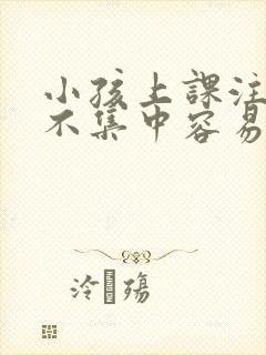 小孩上课注意力不集中容易走神