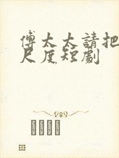 傅太太请把握好尺度短剧