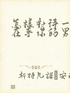 怎样对待一个不在乎你的男人