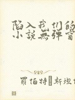 陷入我们的热恋小说无弹窗