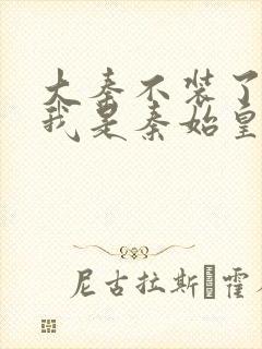 大秦不装了你爹我是秦始皇免费阅读免费