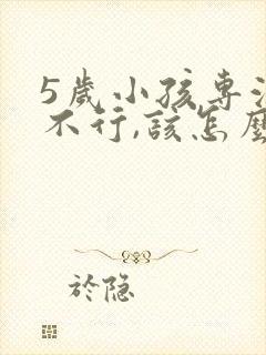 5岁小孩专注力不行,该怎么培养?