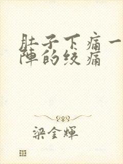 肚子下痛一阵一阵的绞痛